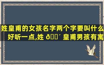 姓皇甫的女孩名字两个字要叫什么好听一点,姓 🌴 皇甫男孩有寓意的名字大全